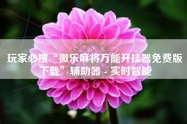 玩家必搜“微乐麻将万能开挂器免费版下载”辅助器 - 实时智能