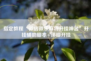 指定教程“微信微乐麻将开挂神器	”开挂辅助脚本+详细开挂