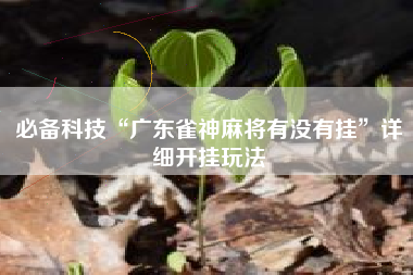 必备科技“广东雀神麻将有没有挂	”详细开挂玩法