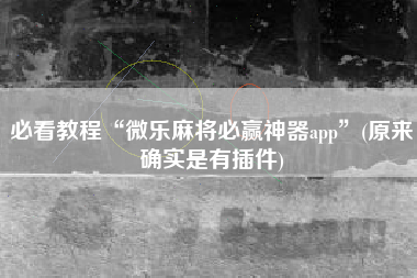 必看教程“微乐麻将必赢神器app”(原来确实是有插件)