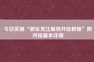 今日实测“微乐龙江麻将开挂教程	”附开挂脚本详细