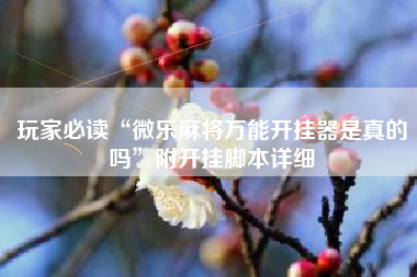 玩家必读“微乐麻将万能开挂器是真的吗”附开挂脚本详细