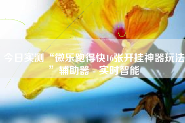 今日实测“微乐跑得快16张开挂神器玩法	”辅助器 - 实时智能