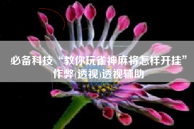 必备科技“教你玩雀神麻将怎样开挂	”作弊(透视)透视辅助