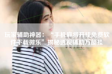 玩家辅助神器：“手机麻将开挂免费软件下载微乐”揭秘透视辅助万能挂