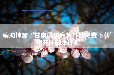 辅助神器“甘肃微乐麻将开挂免费下载”附开挂脚本详细