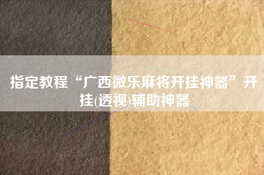 指定教程“广西微乐麻将开挂神器”开挂(透视)辅助神器