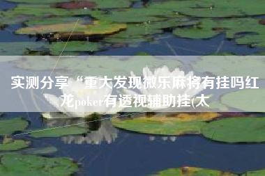 实测分享“重大发现微乐麻将有挂吗红龙poker有透视辅助挂(太