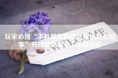 玩家必搜“手机微乐麻将一直输怎么回事”开挂辅助脚本+详细开挂