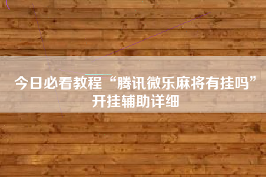 今日必看教程“腾讯微乐麻将有挂吗”开挂辅助详细