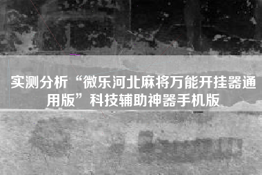 实测分析“微乐河北麻将万能开挂器通用版	”科技辅助神器手机版