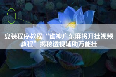 安装程序教程“雀神广东麻将开挂视频教程	”揭秘透视辅助万能挂