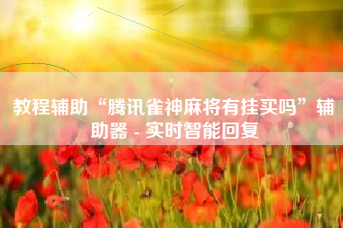 教程辅助“腾讯雀神麻将有挂买吗”辅助器 - 实时智能回复