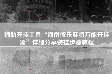 辅助开挂工具“海南微乐麻将万能开挂器”详细分享装挂步骤教程