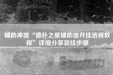 辅助神器“德扑之星辅助器开挂透视教程”详细分享装挂步骤