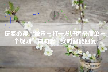 玩家必读“微乐三打一发好牌最简单三个规则	”辅助器 - 实时智能回复