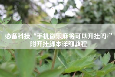 必备科技“手机微乐麻将可以开挂吗?”附开挂脚本详细教程