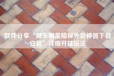 软件分享“微乐明皇暗保外卦神器下载安装”详细开挂玩法