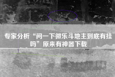 专家分析“问一下微乐斗地主到底有挂吗	”原来有神器下载