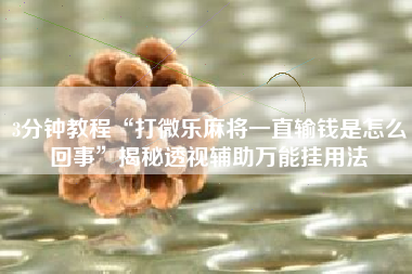 3分钟教程“打微乐麻将一直输钱是怎么回事	”揭秘透视辅助万能挂用法