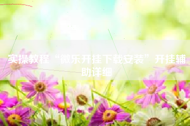 实操教程“微乐开挂下载安装	”开挂辅助详细