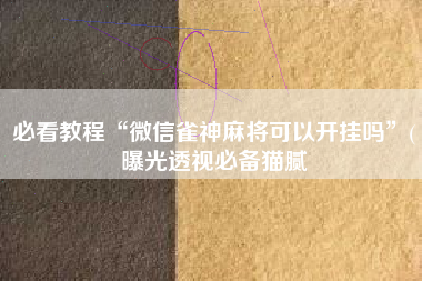 必看教程“微信雀神麻将可以开挂吗	”(曝光透视必备猫腻