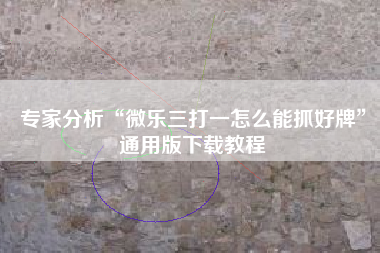 专家分析“微乐三打一怎么能抓好牌”通用版下载教程