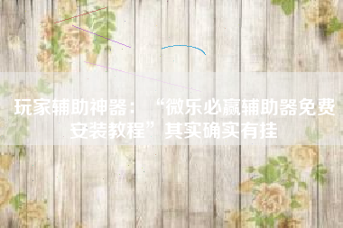 玩家辅助神器：“微乐必赢辅助器免费安装教程”其实确实有挂