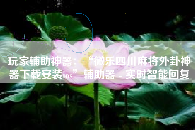 玩家辅助神器：“微乐四川麻将外卦神器下载安装ios	”辅助器 - 实时智能回复