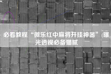 必看教程“微乐红中麻将开挂神器”(曝光透视必备猫腻