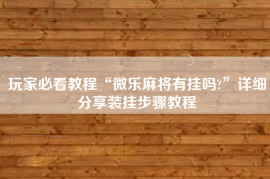 玩家必看教程“微乐麻将有挂吗?	”详细分享装挂步骤教程