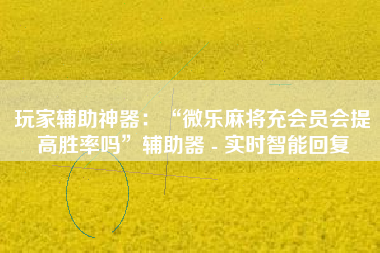 玩家辅助神器：“微乐麻将充会员会提高胜率吗”辅助器 - 实时智能回复