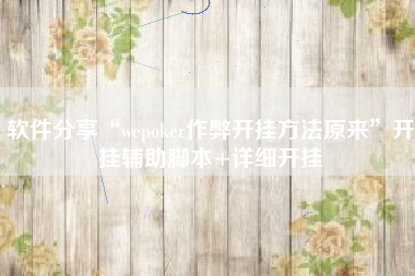 软件分享“wepoker作弊开挂方法原来”开挂辅助脚本+详细开挂