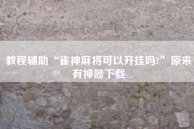 教程辅助“雀神麻将可以开挂吗?”原来有神器下载