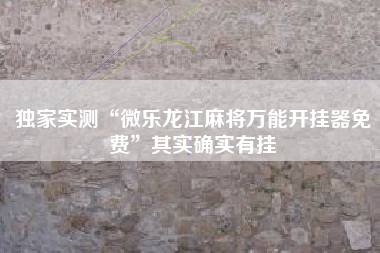 独家实测“微乐龙江麻将万能开挂器免费”其实确实有挂