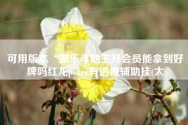 可用版本“微乐斗地主开会员能拿到好牌吗红龙poker有透视辅助挂(太