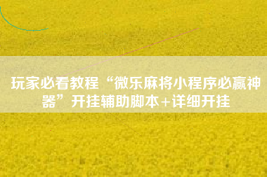 玩家必看教程“微乐麻将小程序必赢神器	”开挂辅助脚本+详细开挂