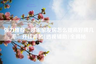 强力推荐“微乐亲友房怎么提高好牌几率	”开挂神器{透视辅助}全揭秘