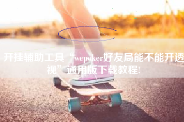 开挂辅助工具“wepoker好友局能不能开透视”通用版下载教程!