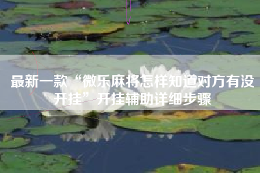 最新一款“微乐麻将怎样知道对方有没开挂	”开挂辅助详细步骤