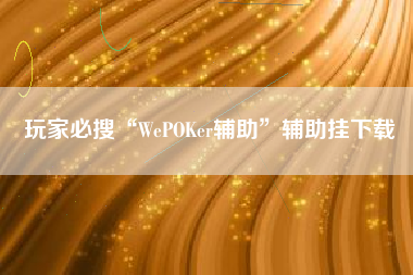 玩家必搜“WePOKer辅助	”辅助挂下载