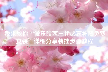 我来教你“微乐陕西三代必赢神器免费安装	”详细分享装挂步骤教程