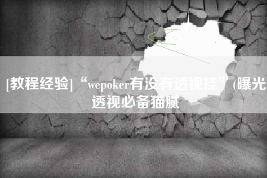 [教程经验]“wepoker有没有透视挂”(曝光透视必备猫腻
