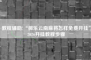 教程辅助!“微乐云南麻将怎样免费开挂”2026开挂教程步骤