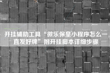 开挂辅助工具“微乐保皇小程序怎么一直发好牌”附开挂脚本详细步骤