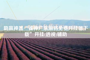 助赢神器“雀神广东麻将免费开挂器下载	”开挂(透视)辅助