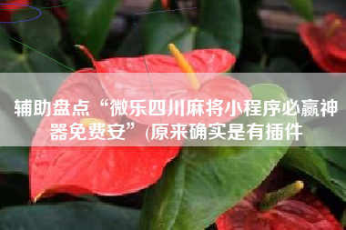 辅助盘点“微乐四川麻将小程序必赢神器免费安”(原来确实是有插件