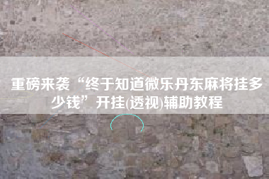 重磅来袭“终于知道微乐丹东麻将挂多少钱”开挂(透视)辅助教程