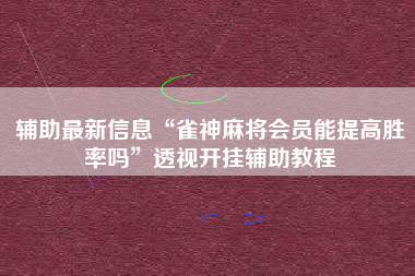 辅助最新信息“雀神麻将会员能提高胜率吗”透视开挂辅助教程