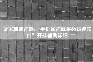 玩家辅助神器:“手机雀神麻将必赢神软件”开挂辅助详细